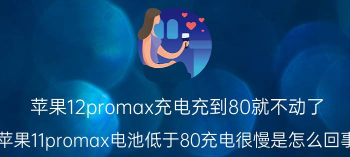 苹果12promax充电充到80就不动了 苹果11promax电池低于80充电很慢是怎么回事？